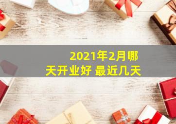 2021年2月哪天开业好 最近几天